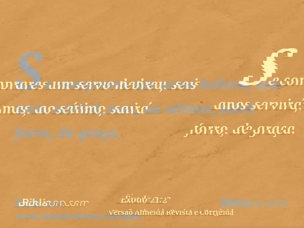 Se comprares um servo hebreu, seis anos servirá; mas, ao sétimo, sairá forro, de graça.