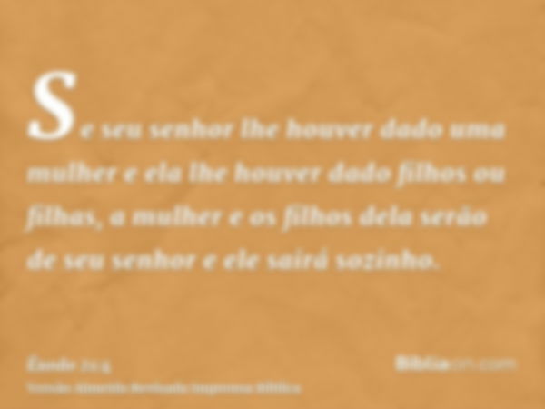 Se seu senhor lhe houver dado uma mulher e ela lhe houver dado filhos ou filhas, a mulher e os filhos dela serão de seu senhor e ele sairá sozinho.