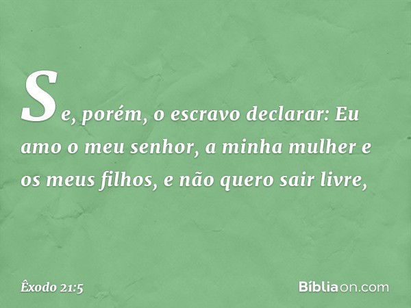 "Se, porém, o escravo declarar: 'Eu amo o meu senhor, a minha mulher e os meus filhos, e não quero sair livre', -- Êxodo 21:5