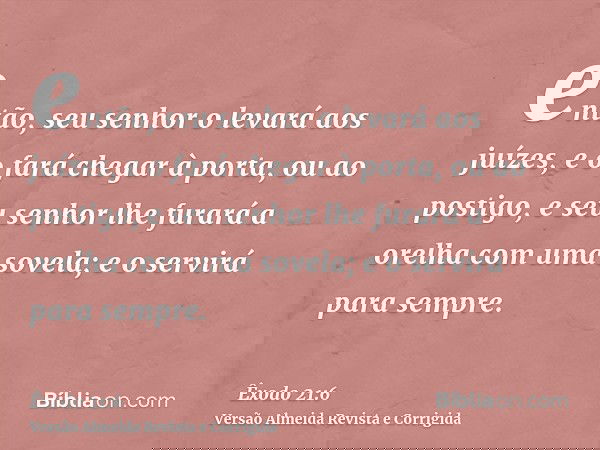 então, seu senhor o levará aos juízes, e o fará chegar à porta, ou ao postigo, e seu senhor lhe furará a orelha com uma sovela; e o servirá para sempre.