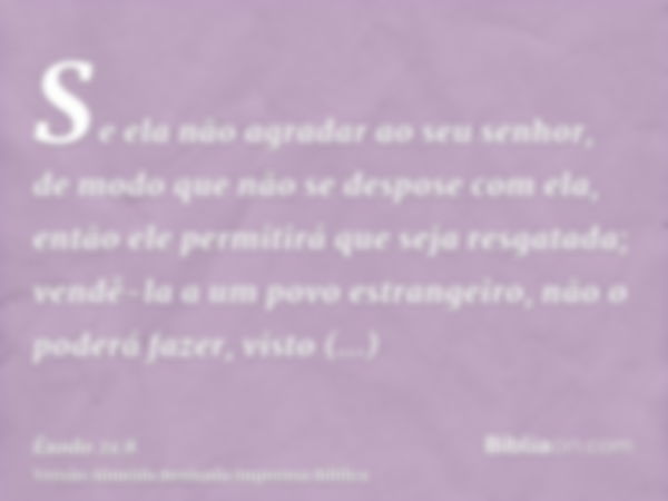 Se ela não agradar ao seu senhor, de modo que não se despose com ela, então ele permitirá que seja resgatada; vendê-la a um povo estrangeiro, não o poderá fazer