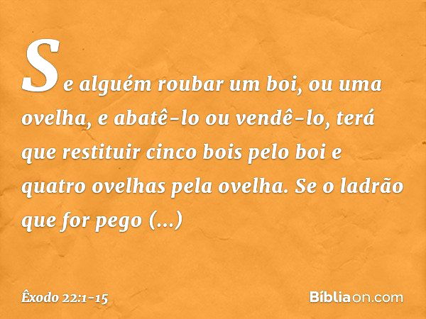 "Se alguém roubar um boi, ou uma ovelha, e abatê-lo ou vendê-lo, terá que restituir cinco bois pelo boi e quatro ovelhas pela ove­lha. "Se o ladrão que for pego