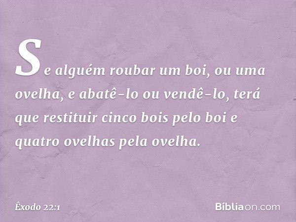 "Se alguém roubar um boi, ou uma ovelha, e abatê-lo ou vendê-lo, terá que restituir cinco bois pelo boi e quatro ovelhas pela ove­lha. -- Êxodo 22:1