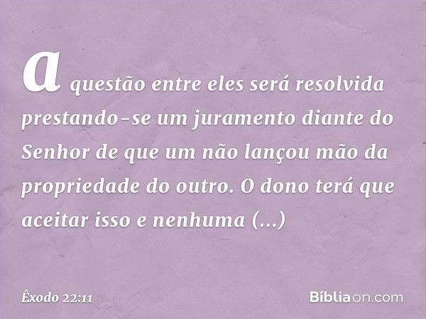 a questão entre eles será resolvida prestando-se um juramento diante do Senhor de que um não lançou mão da propriedade do outro. O dono terá que aceitar isso e 