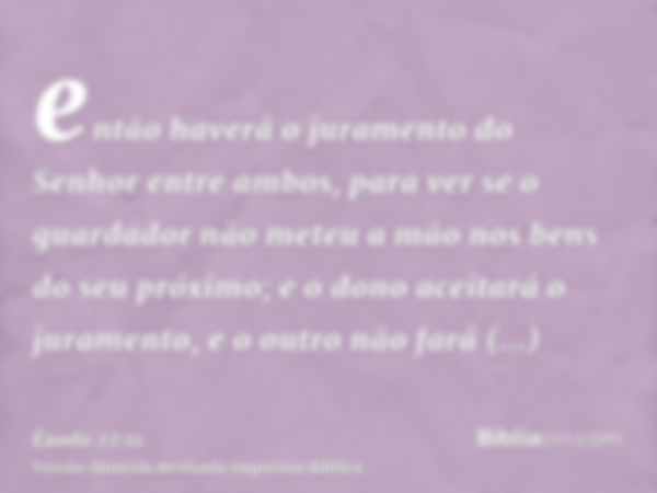 então haverá o juramento do Senhor entre ambos, para ver se o guardador não meteu a mão nos bens do seu próximo; e o dono aceitará o juramento, e o outro não fa