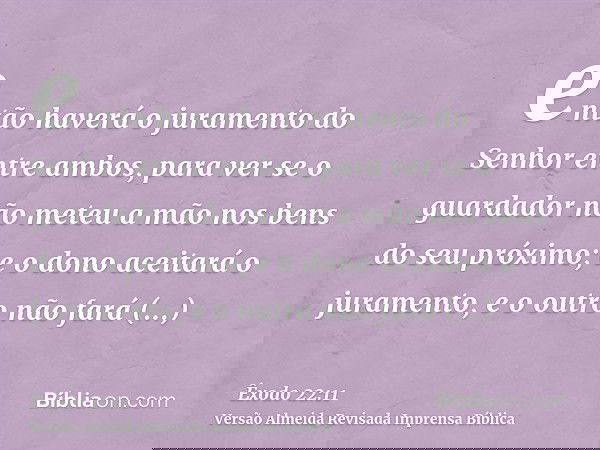 então haverá o juramento do Senhor entre ambos, para ver se o guardador não meteu a mão nos bens do seu próximo; e o dono aceitará o juramento, e o outro não fa