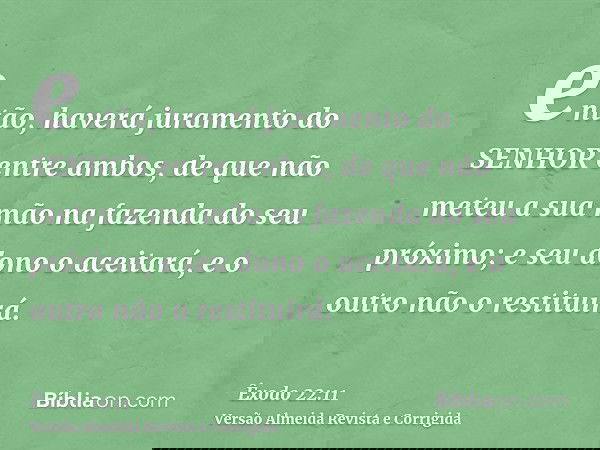 então, haverá juramento do SENHOR entre ambos, de que não meteu a sua mão na fazenda do seu próximo; e seu dono o aceitará, e o outro não o restituirá.