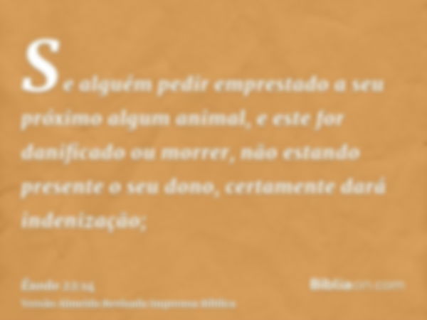 Se alguém pedir emprestado a seu próximo algum animal, e este for danificado ou morrer, não estando presente o seu dono, certamente dará indenização;