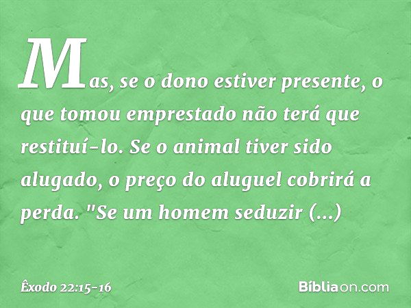 Mas, se o dono estiver presente, o que tomou emprestado não terá que restituí-lo. Se o animal tiver sido alugado, o preço do aluguel cobrirá a perda. "Se um hom