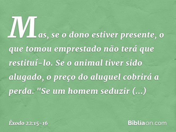 Mas, se o dono estiver presente, o que tomou emprestado não terá que restituí-lo. Se o animal tiver sido alugado, o preço do aluguel cobrirá a perda. "Se um hom