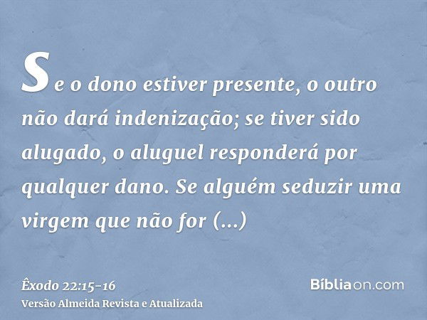 se o dono estiver presente, o outro não dará indenização; se tiver sido alugado, o aluguel responderá por qualquer dano.Se alguém seduzir uma virgem que não for