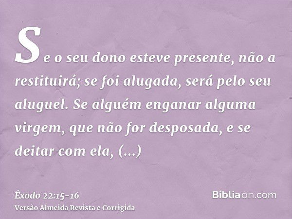 Se o seu dono esteve presente, não a restituirá; se foi alugada, será pelo seu aluguel.Se alguém enganar alguma virgem, que não for desposada, e se deitar com e