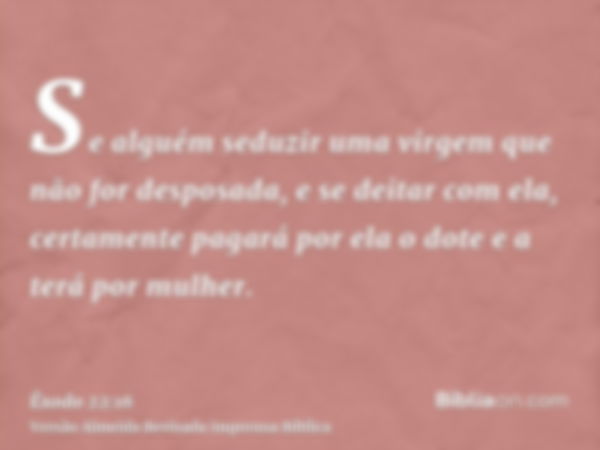 Se alguém seduzir uma virgem que não for desposada, e se deitar com ela, certamente pagará por ela o dote e a terá por mulher.