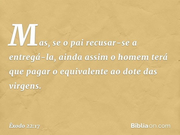 Mas, se o pai recusar-se a entregá-la, ainda assim o homem terá que pagar o equivalente ao dote das vir­gens. -- Êxodo 22:17