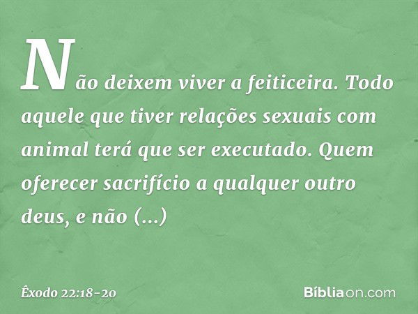 "Não deixem viver a feiticeira. "Todo aquele que tiver relações sexuais com animal terá que ser executado. "Quem oferecer sacrifício a qualquer outro deus, e nã