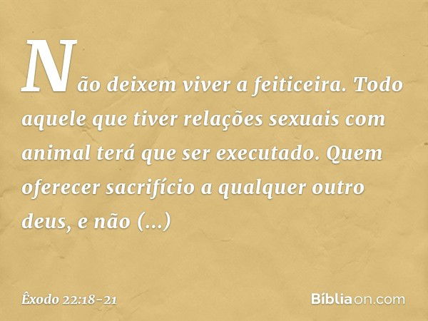 "Não deixem viver a feiticeira. "Todo aquele que tiver relações sexuais com animal terá que ser executado. "Quem oferecer sacrifício a qualquer outro deus, e nã