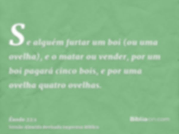 Se alguém furtar um boi (ou uma ovelha), e o matar ou vender, por um boi pagará cinco bois, e por uma ovelha quatro ovelhas.