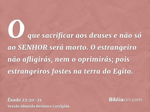 O que sacrificar aos deuses e não só ao SENHOR será morto.O estrangeiro não afligirás, nem o oprimirás; pois estrangeiros fostes na terra do Egito.