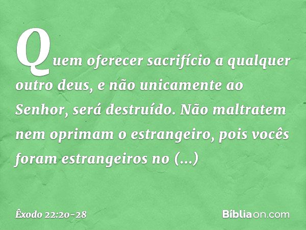 "Quem oferecer sacrifício a qualquer outro deus, e não unicamente ao Senhor, será destruído. "Não maltratem nem oprimam o estrangeiro, pois vocês foram estrange