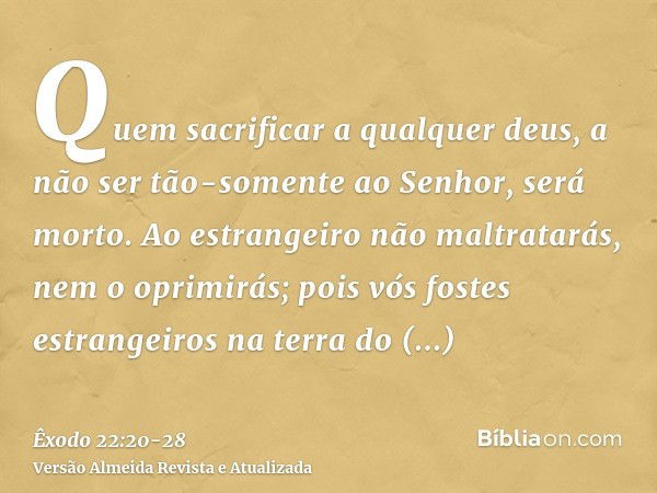 Quem sacrificar a qualquer deus, a não ser tão-somente ao Senhor, será morto.Ao estrangeiro não maltratarás, nem o oprimirás; pois vós fostes estrangeiros na te