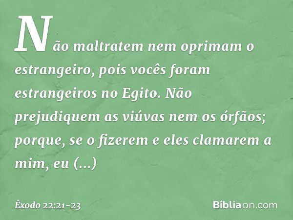 "Não maltratem nem oprimam o estrangeiro, pois vocês foram estrangeiros no Egito. "Não prejudiquem as viúvas nem os órfãos; porque, se o fizerem e eles clamarem