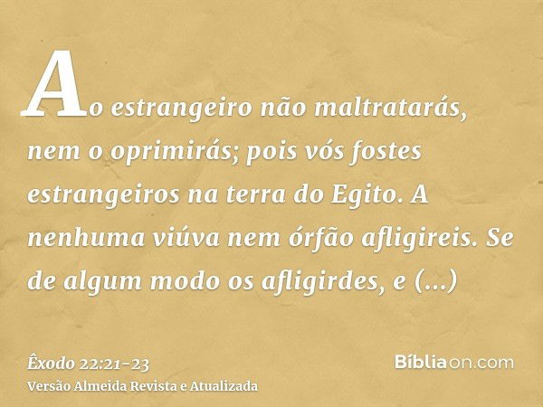 Ao estrangeiro não maltratarás, nem o oprimirás; pois vós fostes estrangeiros na terra do Egito.A nenhuma viúva nem órfão afligireis.Se de algum modo os afligir