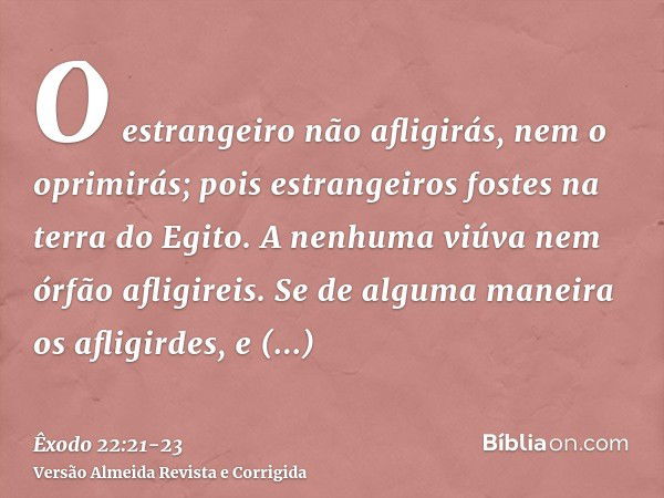 O estrangeiro não afligirás, nem o oprimirás; pois estrangeiros fostes na terra do Egito.A nenhuma viúva nem órfão afligireis.Se de alguma maneira os afligirdes