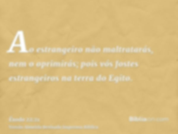 Ao estrangeiro não maltratarás, nem o oprimirás; pois vós fostes estrangeiros na terra do Egito.