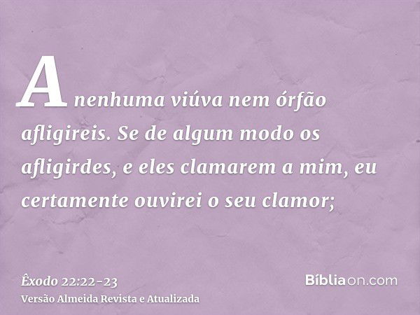 A nenhuma viúva nem órfão afligireis.Se de algum modo os afligirdes, e eles clamarem a mim, eu certamente ouvirei o seu clamor;