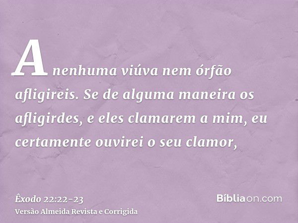 A nenhuma viúva nem órfão afligireis.Se de alguma maneira os afligirdes, e eles clamarem a mim, eu certamente ouvirei o seu clamor,