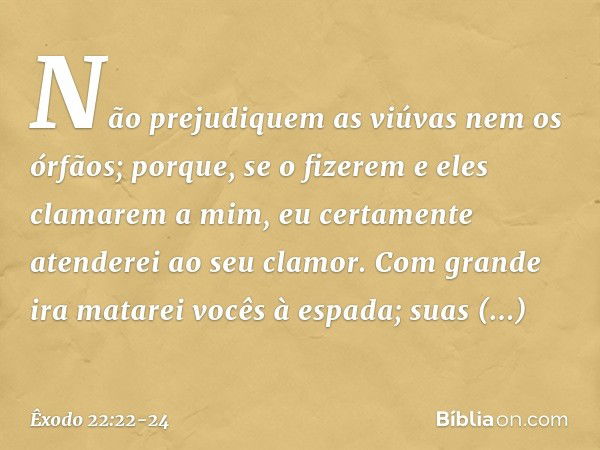 "Não prejudiquem as viúvas nem os órfãos; porque, se o fizerem e eles clamarem a mim, eu certamente atenderei ao seu clamor. Com grande ira matarei vocês à espa