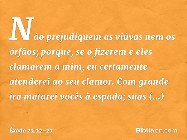 "Não prejudiquem as viúvas nem os órfãos; porque, se o fizerem e eles clamarem a mim, eu certamente atenderei ao seu clamor. Com grande ira matarei vocês à espa