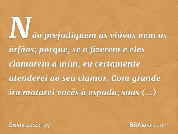 "Não prejudiquem as viúvas nem os órfãos; porque, se o fizerem e eles clamarem a mim, eu certamente atenderei ao seu clamor. Com grande ira matarei vocês à espa