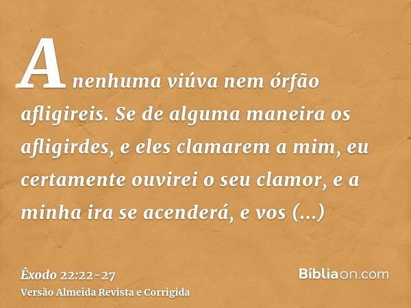 A nenhuma viúva nem órfão afligireis.Se de alguma maneira os afligirdes, e eles clamarem a mim, eu certamente ouvirei o seu clamor,e a minha ira se acenderá, e 