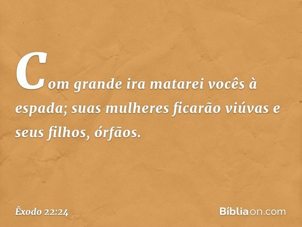 Com grande ira matarei vocês à espada; suas mulheres ficarão viúvas e seus filhos, órfãos. -- Êxodo 22:24