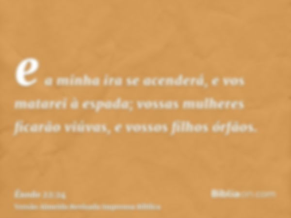 e a minha ira se acenderá, e vos matarei à espada; vossas mulheres ficarão viúvas, e vossos filhos órfãos.