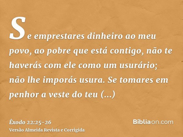 Se emprestares dinheiro ao meu povo, ao pobre que está contigo, não te haverás com ele como um usurário; não lhe imporás usura.Se tomares em penhor a veste do t