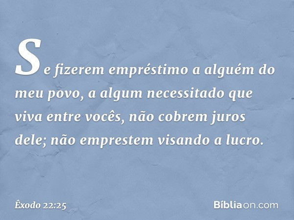 "Se fizerem empréstimo a alguém do meu povo, a algum necessitado que viva entre vocês, não cobrem juros dele; não emprestem visando a lucro. -- Êxodo 22:25