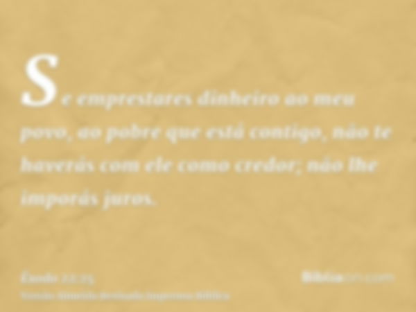 Se emprestares dinheiro ao meu povo, ao pobre que está contigo, não te haverás com ele como credor; não lhe imporás juros.