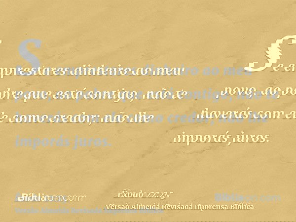 Se emprestares dinheiro ao meu povo, ao pobre que está contigo, não te haverás com ele como credor; não lhe imporás juros.