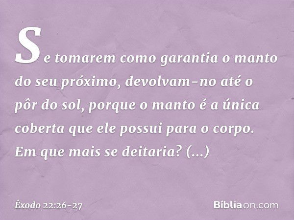 Se tomarem como garantia o manto do seu próximo, devolvam-no até o pôr do sol, porque o manto é a única coberta que ele possui para o corpo. Em que mais se deit