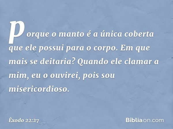 porque o manto é a única coberta que ele possui para o corpo. Em que mais se deita­ria? Quando ele clamar a mim, eu o ouvirei, pois sou misericordioso. -- Êxodo