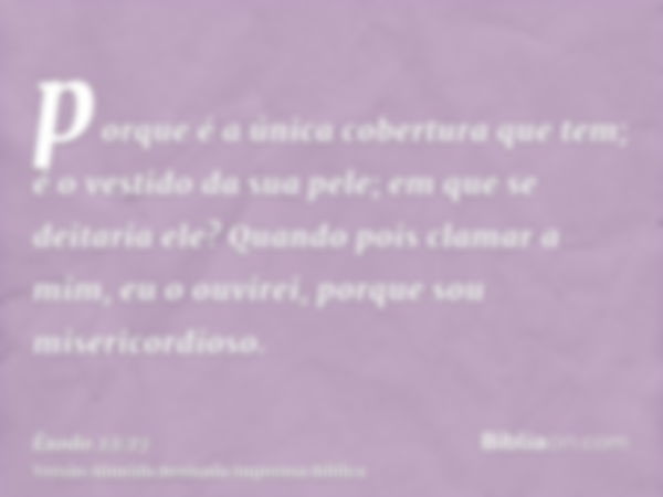 porque é a única cobertura que tem; é o vestido da sua pele; em que se deitaria ele? Quando pois clamar a mim, eu o ouvirei, porque sou misericordioso.