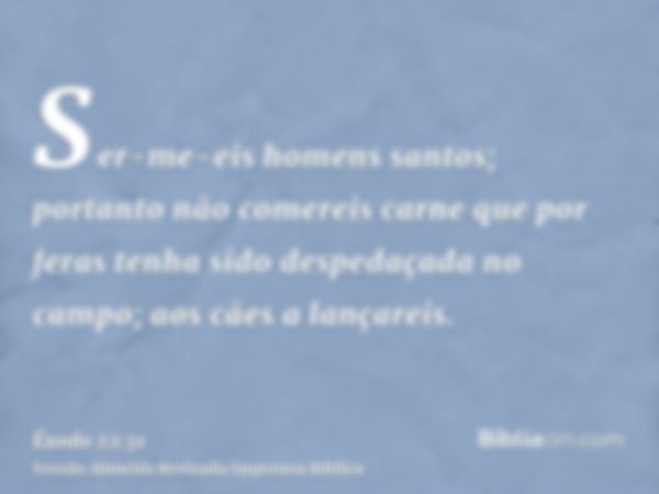 Ser-me-eis homens santos; portanto não comereis carne que por feras tenha sido despedaçada no campo; aos cães a lançareis.