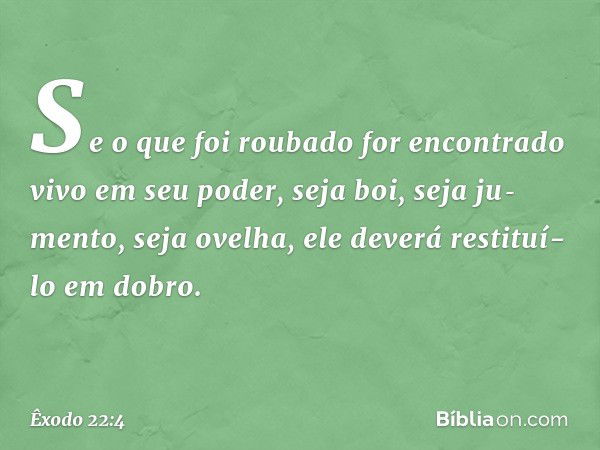 Se o que foi roubado for en­contrado vivo em seu poder, seja boi, seja ju­mento, seja ovelha, ele deverá restituí-lo em dobro. -- Êxodo 22:4