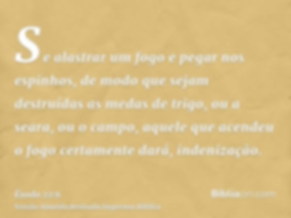 Se alastrar um fogo e pegar nos espinhos, de modo que sejam destruídas as medas de trigo, ou a seara, ou o campo, aquele que acendeu o fogo certamente dará, ind