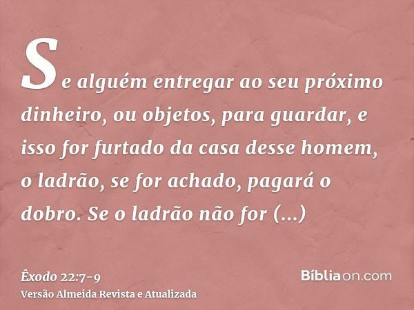 Se alguém entregar ao seu próximo dinheiro, ou objetos, para guardar, e isso for furtado da casa desse homem, o ladrão, se for achado, pagará o dobro.Se o ladrã