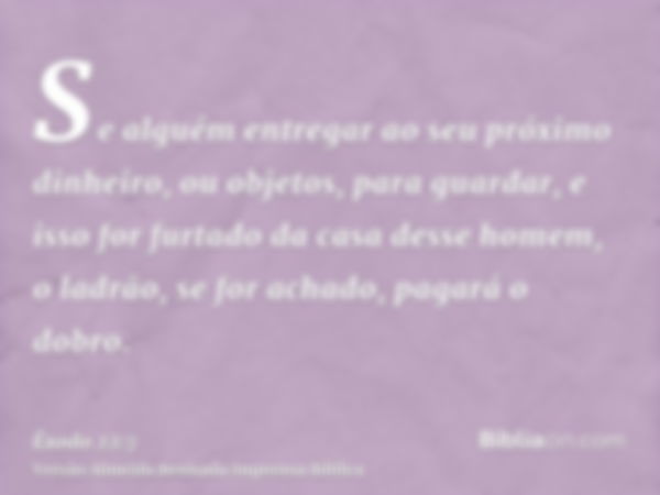 Se alguém entregar ao seu próximo dinheiro, ou objetos, para guardar, e isso for furtado da casa desse homem, o ladrão, se for achado, pagará o dobro.