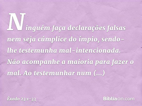 "Ninguém faça declarações falsas nem seja cúmplice do ímpio, sendo-lhe testemunha mal-intencionada. "Não acompanhe a maioria para fazer o mal. Ao testemunhar nu