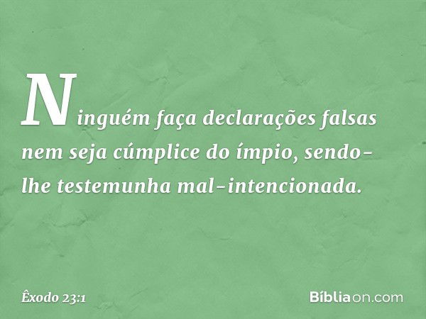 "Ninguém faça declarações falsas nem seja cúmplice do ímpio, sendo-lhe testemunha mal-intencionada. -- Êxodo 23:1